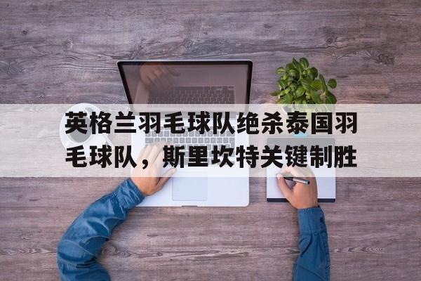 LOL英雄联盟投注竞猜-关于英格兰羽毛球队绝杀泰国羽毛球队，斯里坎特关键制胜的信息